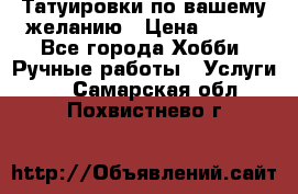 Татуировки,по вашему желанию › Цена ­ 500 - Все города Хобби. Ручные работы » Услуги   . Самарская обл.,Похвистнево г.